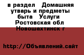  в раздел : Домашняя утварь и предметы быта » Услуги . Ростовская обл.,Новошахтинск г.